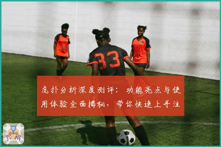 虎扑分析深度测评:功能亮点与使用体验全面揭秘,带你快速上手注册与安装教程