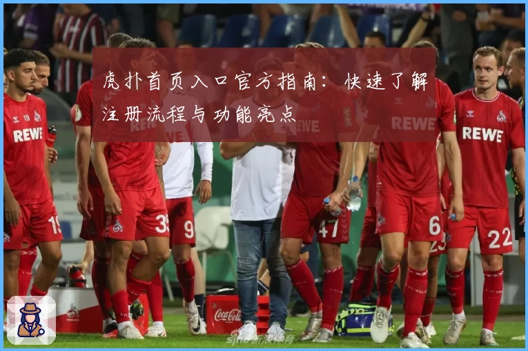 虎扑首页入口官方指南：快速了解注册流程与功能亮点