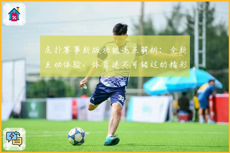 虎扑赛事新版功能亮点解析:全新互动体验,体育迷不可错过的精彩平台