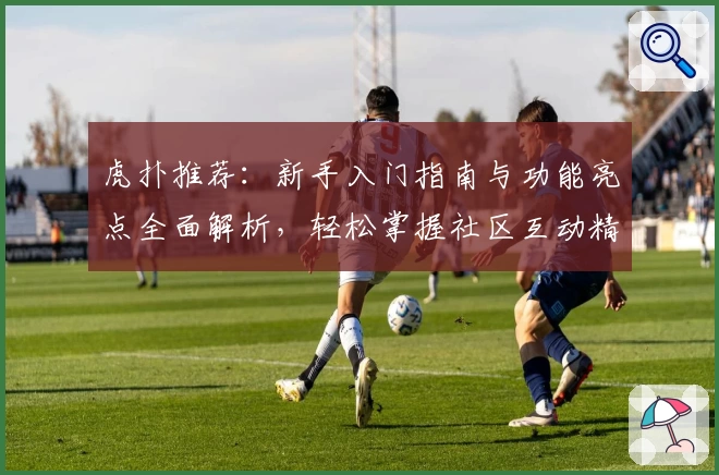 虎扑推荐：新手入门指南与功能亮点全面解析，轻松掌握社区互动精髓！