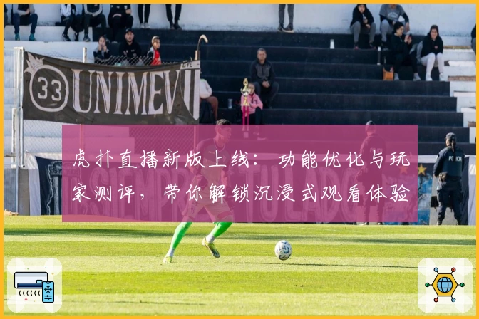 虎扑直播新版上线：功能优化与玩家测评，带你解锁沉浸式观看体验
