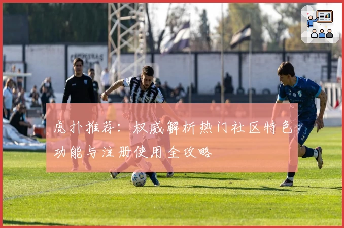 虎扑推荐:权威解析热门社区特色功能与注册使用全攻略