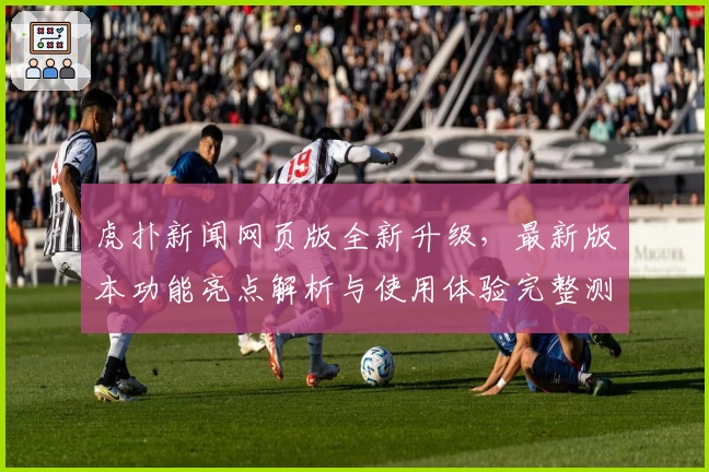 虎扑新闻网页版全新升级，最新版本功能亮点解析与使用体验完整测评