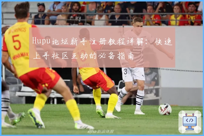 Hupu论坛新手注册教程详解：快速上手社区互动的必备指南