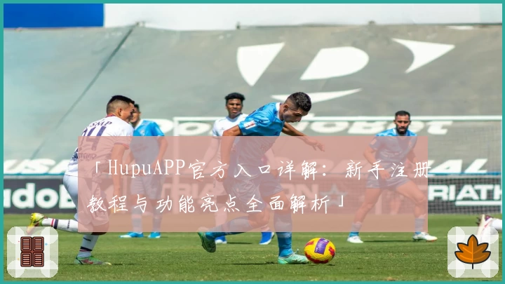 「HupuAPP官方入口详解：新手注册教程与功能亮点全面解析」