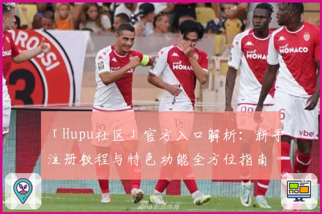 「Hupu社区」官方入口解析：新手注册教程与特色功能全方位指南