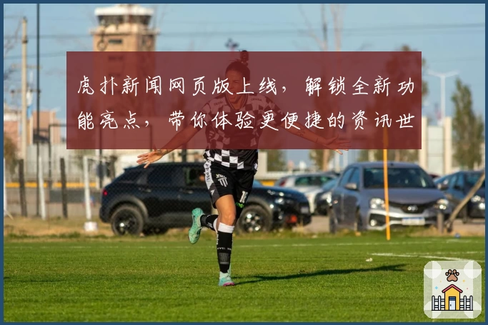 虎扑新闻网页版上线，解锁全新功能亮点，带你体验更便捷的资讯世界