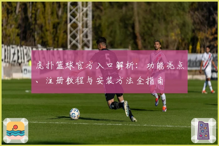 虎扑篮球官方入口解析：功能亮点、注册教程与安装方法全指南