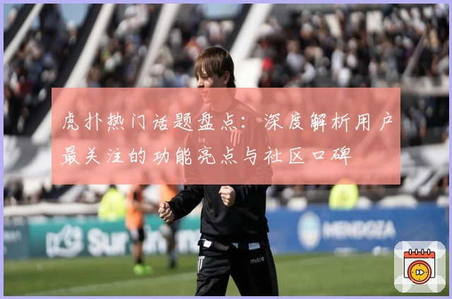 虎扑热门话题盘点：深度解析用户最关注的功能亮点与社区口碑