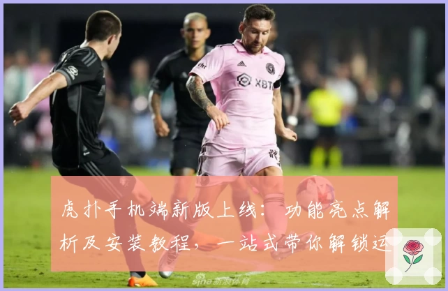 虎扑手机端新版上线:功能亮点解析及安装教程,一站式带你解锁运动迷的专属社区