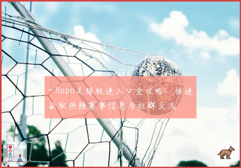 - Hupu足球极速入口全攻略，快速获取热辣赛事信息与社群交流