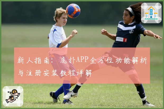 新人指南：虎扑APP全方位功能解析与注册安装教程详解