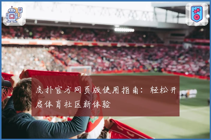 虎扑官方网页版使用指南：轻松开启体育社区新体验