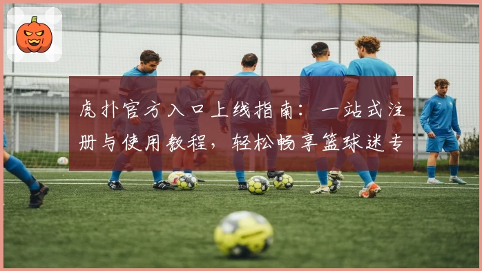虎扑官方入口上线指南：一站式注册与使用教程，轻松畅享篮球迷专属社区