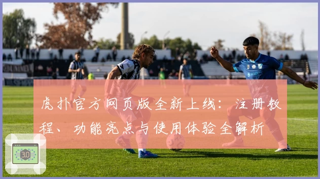 虎扑官方网页版全新上线：注册教程、功能亮点与使用体验全解析