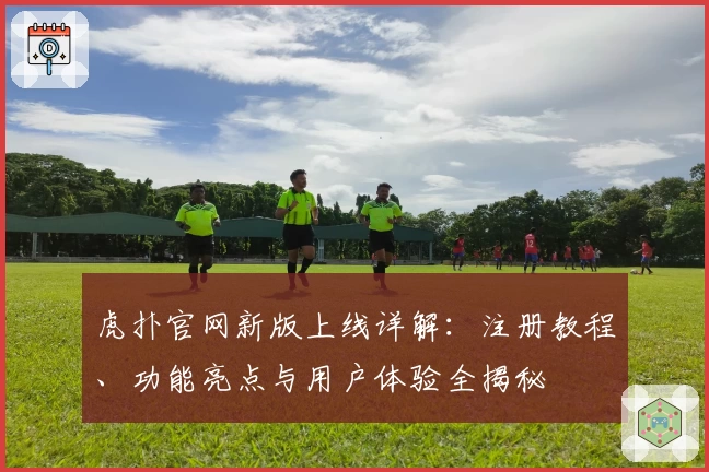 虎扑官网新版上线详解：注册教程、功能亮点与用户体验全揭秘