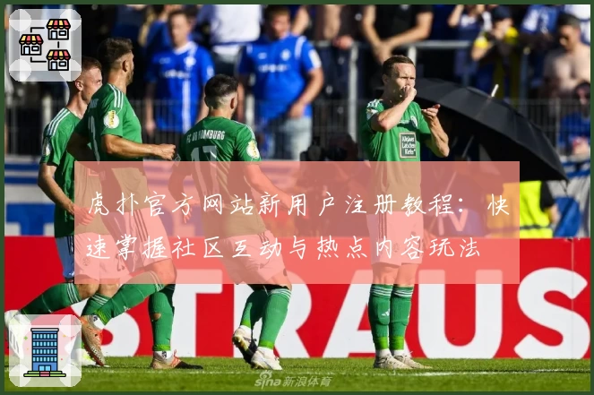 虎扑官方网站新用户注册教程：快速掌握社区互动与热点内容玩法