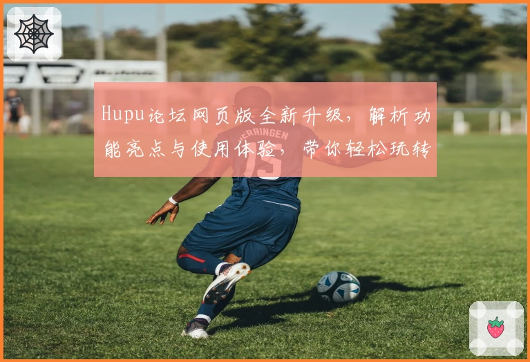 Hupu论坛网页版全新升级,解析功能亮点与使用体验,带你轻松玩转社区互动