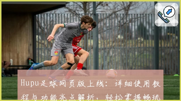 Hupu足球网页版上线：详细使用教程与功能亮点解析，轻松掌握畅玩新体验