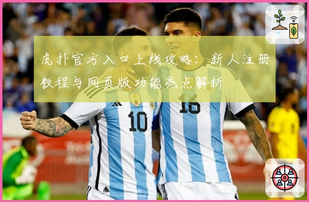 虎扑官方入口上线攻略：新人注册教程与网页版功能亮点解析