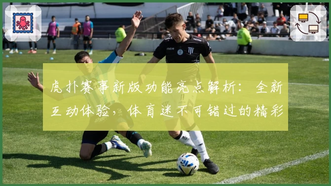 虎扑赛事新版功能亮点解析:全新互动体验,体育迷不可错过的精彩平台