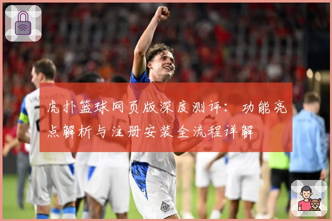 虎扑篮球网页版深度测评：功能亮点解析与注册安装全流程详解