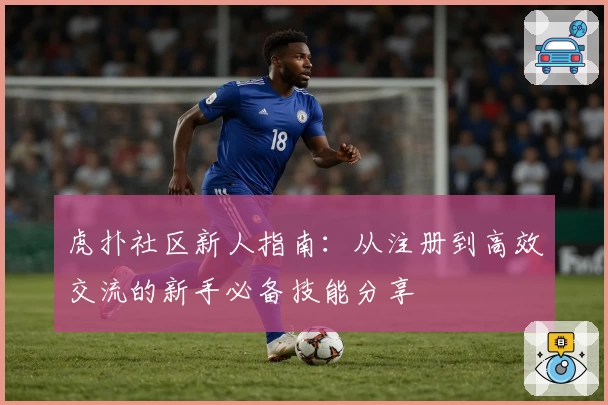 虎扑社区新人指南：从注册到高效交流的新手必备技能分享