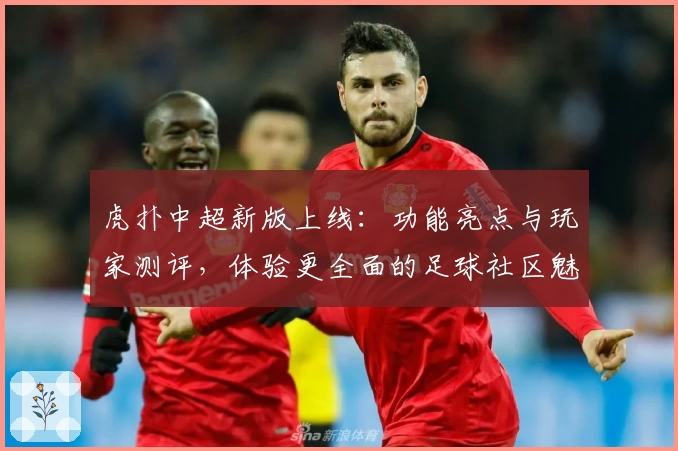 虎扑中超新版上线：功能亮点与玩家测评，体验更全面的足球社区魅力
