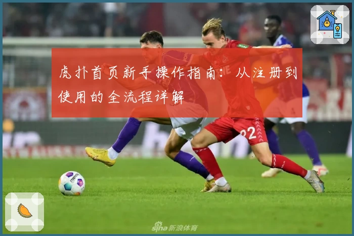 虎扑首页新手操作指南:从注册到使用的全流程详解