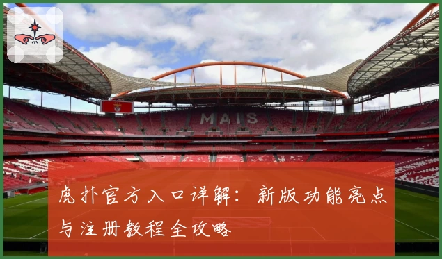 虎扑官方入口详解：新版功能亮点与注册教程全攻略