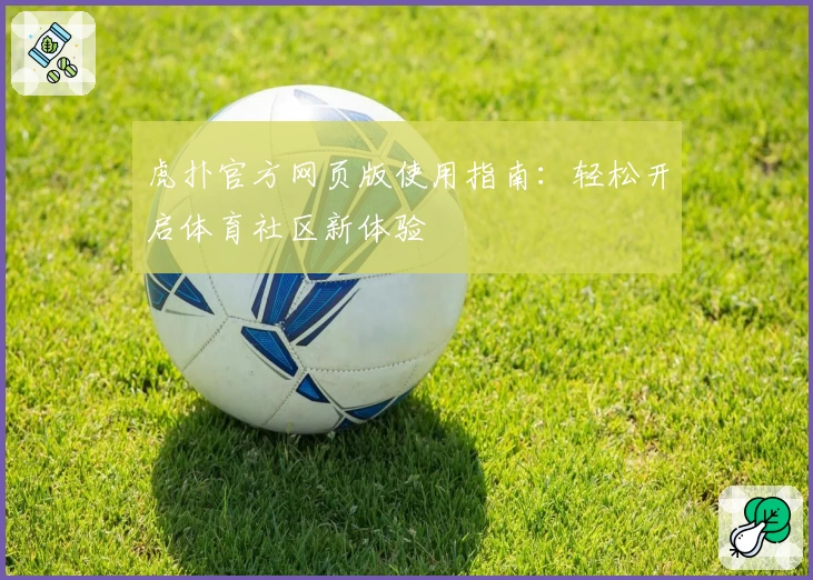 虎扑官方网页版使用指南：轻松开启体育社区新体验