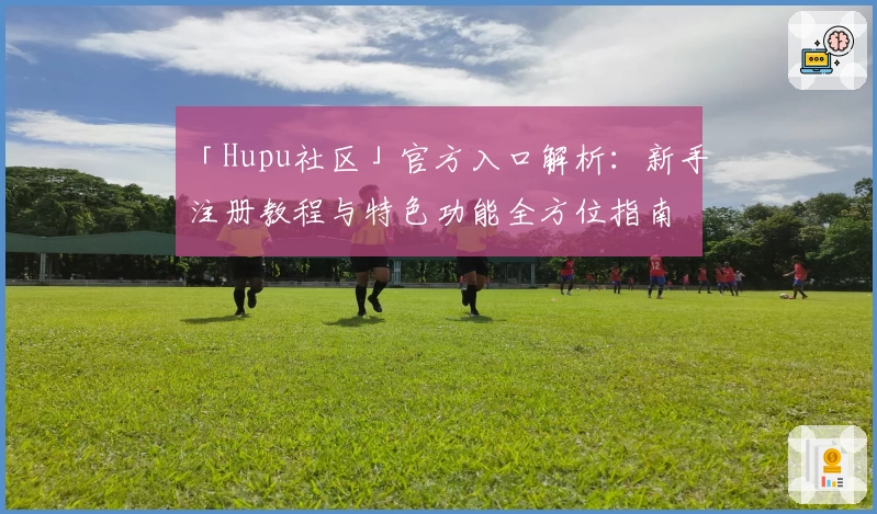 「Hupu社区」官方入口解析:新手注册教程与特色功能全方位指南