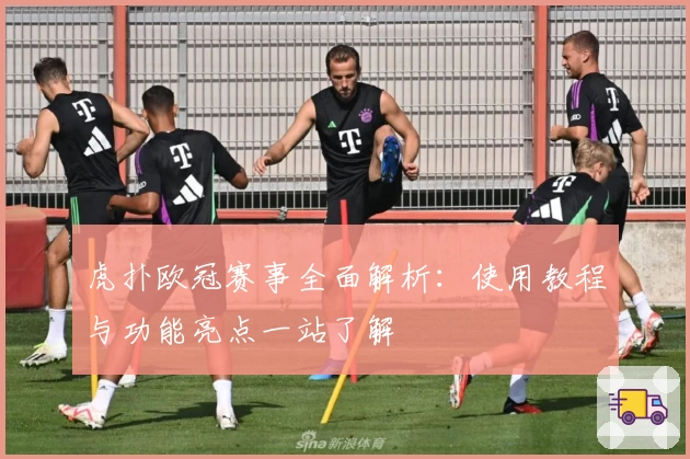 虎扑欧冠赛事全面解析:使用教程与功能亮点一站了解