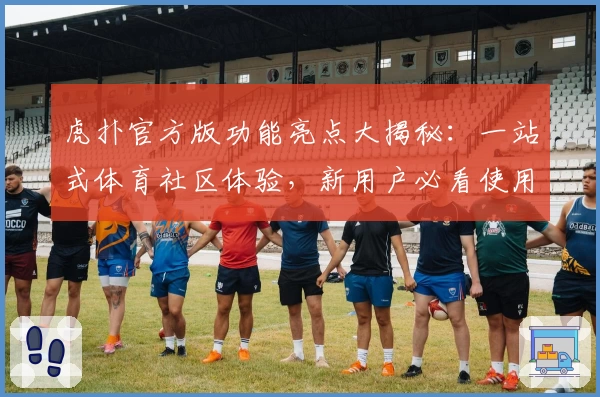 虎扑官方版功能亮点大揭秘：一站式体育社区体验，新用户必看使用指南