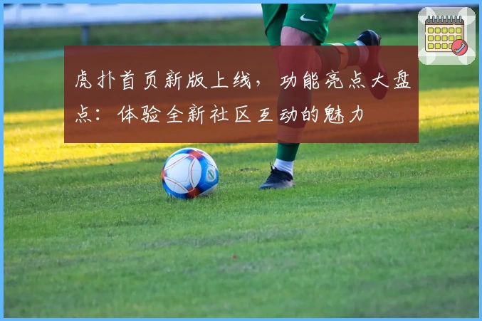 虎扑首页新版上线,功能亮点大盘点:体验全新社区互动的魅力