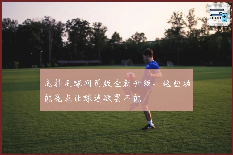 虎扑足球网页版全新升级，这些功能亮点让球迷欲罢不能