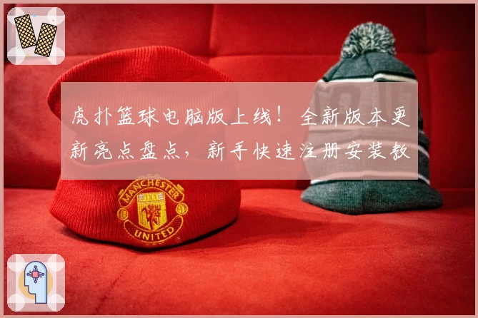 虎扑篮球电脑版上线！全新版本更新亮点盘点，新手快速注册安装教程解析