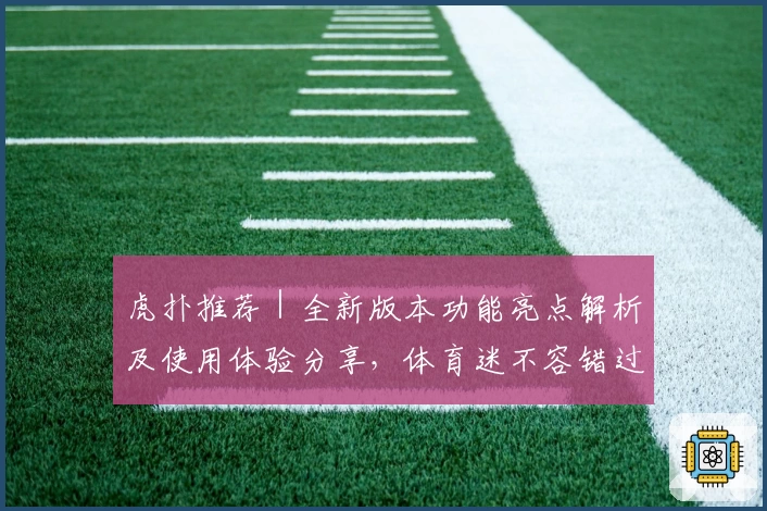 虎扑推荐｜全新版本功能亮点解析及使用体验分享，体育迷不容错过的一站式社区平台