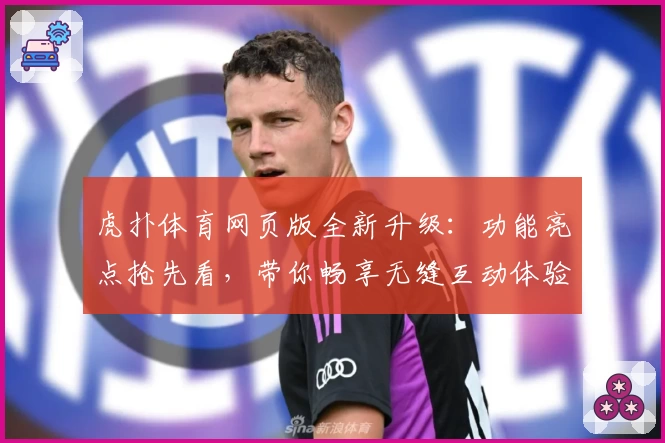 虎扑体育网页版全新升级：功能亮点抢先看，带你畅享无缝互动体验