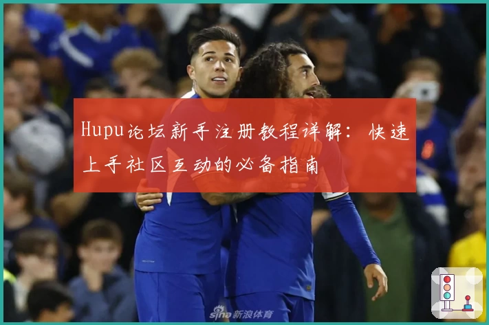 Hupu论坛新手注册教程详解：快速上手社区互动的必备指南