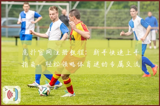 虎扑官网注册教程：新手快速上手指南，轻松领略体育迷的专属交流社区