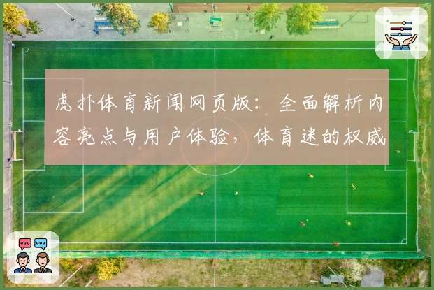 虎扑体育新闻网页版：全面解析内容亮点与用户体验，体育迷的权威推荐助手